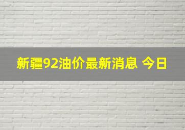 新疆92油价最新消息 今日